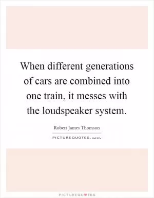 When different generations of cars are combined into one train, it messes with the loudspeaker system Picture Quote #1