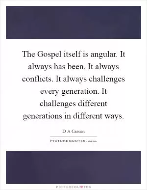 The Gospel itself is angular. It always has been. It always conflicts. It always challenges every generation. It challenges different generations in different ways Picture Quote #1