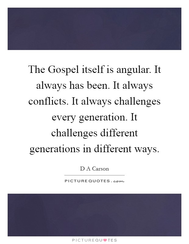 The Gospel itself is angular. It always has been. It always conflicts. It always challenges every generation. It challenges different generations in different ways. Picture Quote #1