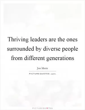 Thriving leaders are the ones surrounded by diverse people from different generations Picture Quote #1