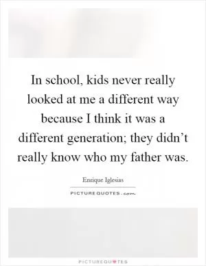 In school, kids never really looked at me a different way because I think it was a different generation; they didn’t really know who my father was Picture Quote #1