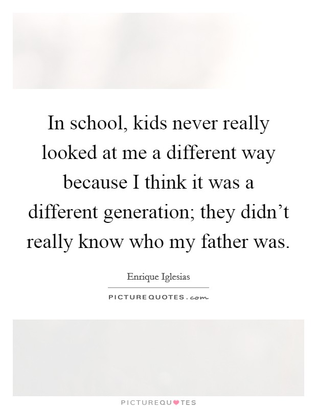 In school, kids never really looked at me a different way because I think it was a different generation; they didn't really know who my father was. Picture Quote #1