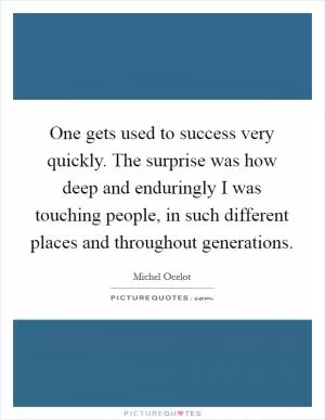One gets used to success very quickly. The surprise was how deep and enduringly I was touching people, in such different places and throughout generations Picture Quote #1