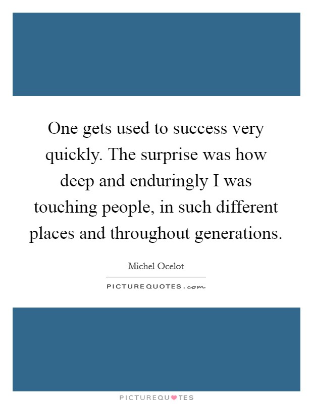 One gets used to success very quickly. The surprise was how deep and enduringly I was touching people, in such different places and throughout generations. Picture Quote #1