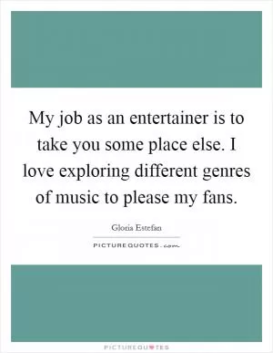 My job as an entertainer is to take you some place else. I love exploring different genres of music to please my fans Picture Quote #1