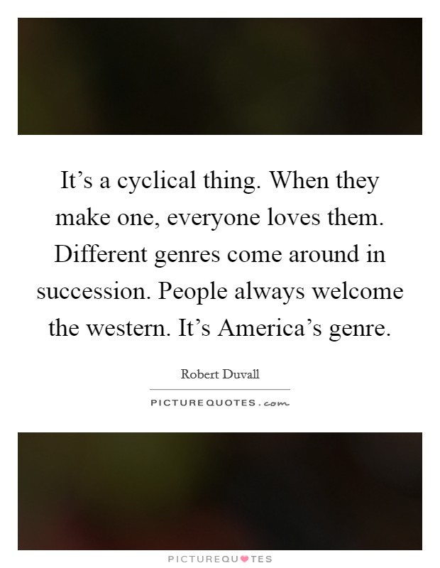 It's a cyclical thing. When they make one, everyone loves them. Different genres come around in succession. People always welcome the western. It's America's genre. Picture Quote #1