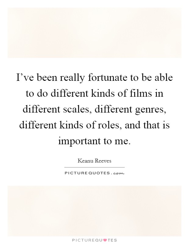 I've been really fortunate to be able to do different kinds of films in different scales, different genres, different kinds of roles, and that is important to me. Picture Quote #1