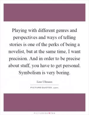 Playing with different genres and perspectives and ways of telling stories is one of the perks of being a novelist, but at the same time, I want precision. And in order to be precise about stuff, you have to get personal. Symbolism is very boring Picture Quote #1