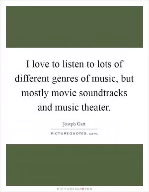 I love to listen to lots of different genres of music, but mostly movie soundtracks and music theater Picture Quote #1