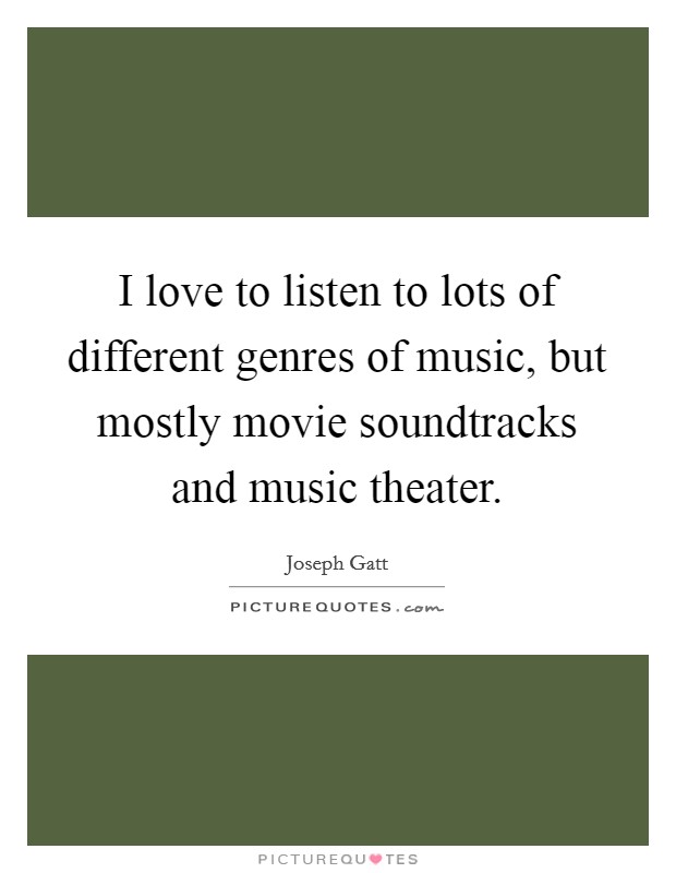 I love to listen to lots of different genres of music, but mostly movie soundtracks and music theater. Picture Quote #1