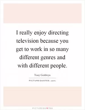 I really enjoy directing television because you get to work in so many different genres and with different people Picture Quote #1