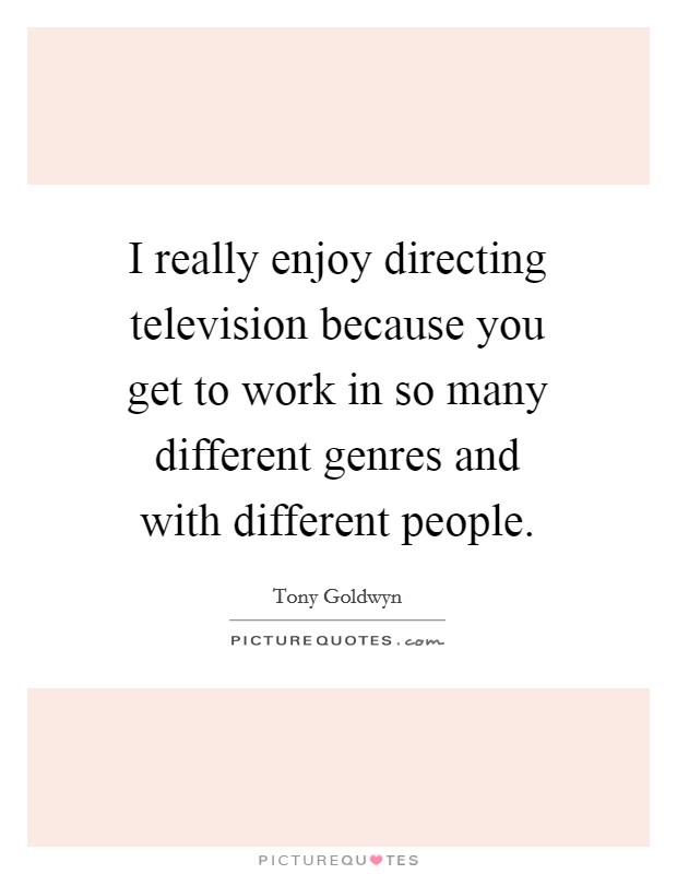 I really enjoy directing television because you get to work in so many different genres and with different people. Picture Quote #1