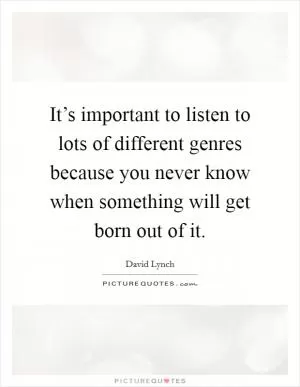 It’s important to listen to lots of different genres because you never know when something will get born out of it Picture Quote #1
