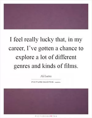 I feel really lucky that, in my career, I’ve gotten a chance to explore a lot of different genres and kinds of films Picture Quote #1