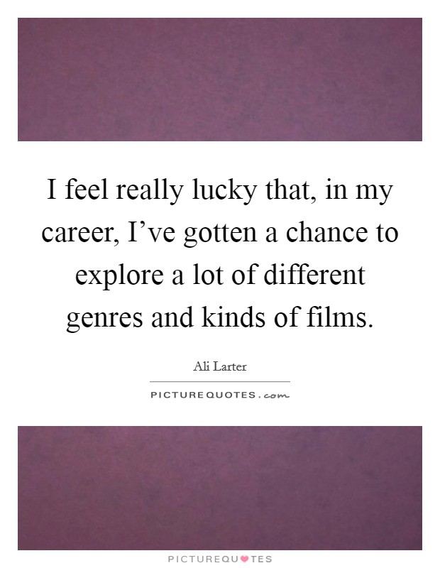 I feel really lucky that, in my career, I've gotten a chance to explore a lot of different genres and kinds of films. Picture Quote #1