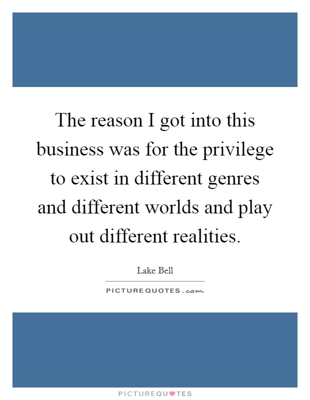 The reason I got into this business was for the privilege to exist in different genres and different worlds and play out different realities. Picture Quote #1