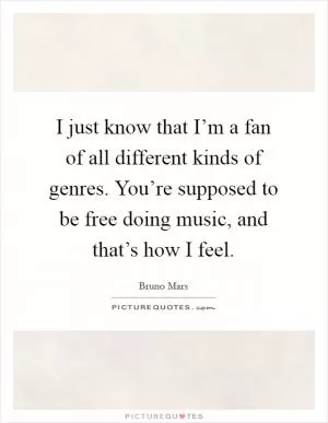 I just know that I’m a fan of all different kinds of genres. You’re supposed to be free doing music, and that’s how I feel Picture Quote #1
