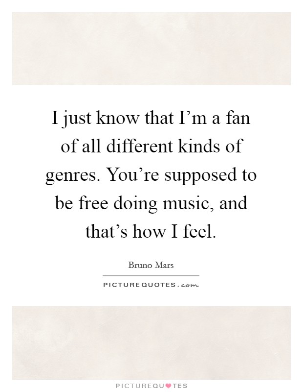 I just know that I'm a fan of all different kinds of genres. You're supposed to be free doing music, and that's how I feel. Picture Quote #1