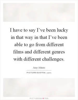 I have to say I’ve been lucky in that way in that I’ve been able to go from different films and different genres with different challenges Picture Quote #1