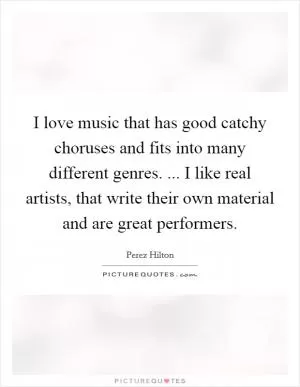 I love music that has good catchy choruses and fits into many different genres. ... I like real artists, that write their own material and are great performers Picture Quote #1