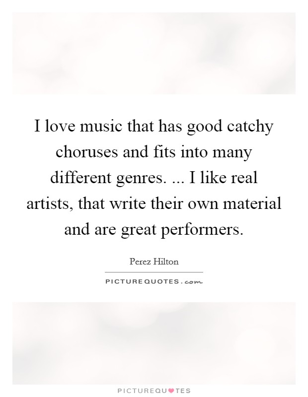 I love music that has good catchy choruses and fits into many different genres. ... I like real artists, that write their own material and are great performers. Picture Quote #1