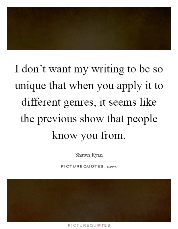 I don't want my writing to be so unique that when you apply it to different genres, it seems like the previous show that people know you from. Picture Quote #1