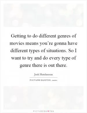 Getting to do different genres of movies means you’re gonna have different types of situations. So I want to try and do every type of genre there is out there Picture Quote #1