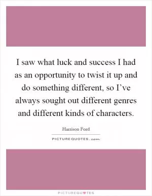 I saw what luck and success I had as an opportunity to twist it up and do something different, so I’ve always sought out different genres and different kinds of characters Picture Quote #1