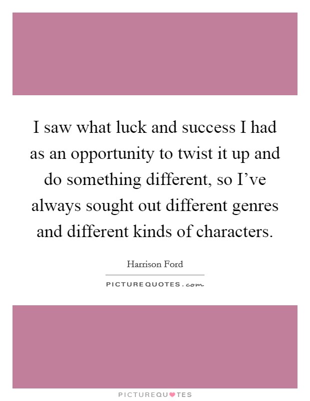 I saw what luck and success I had as an opportunity to twist it up and do something different, so I've always sought out different genres and different kinds of characters. Picture Quote #1