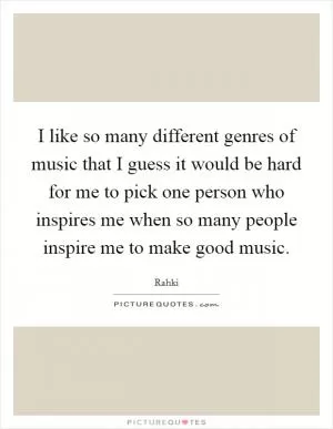 I like so many different genres of music that I guess it would be hard for me to pick one person who inspires me when so many people inspire me to make good music Picture Quote #1