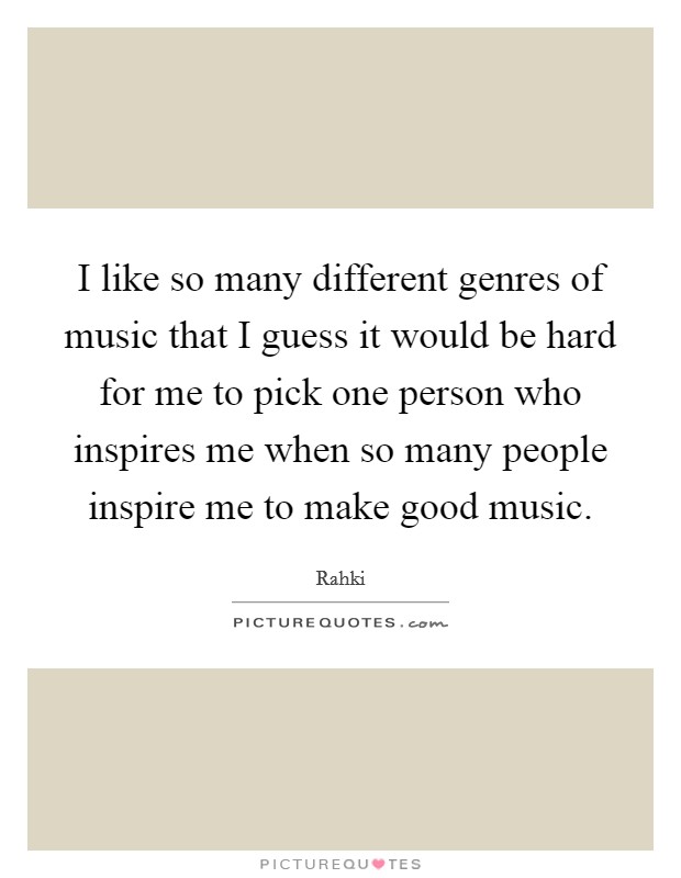 I like so many different genres of music that I guess it would be hard for me to pick one person who inspires me when so many people inspire me to make good music. Picture Quote #1