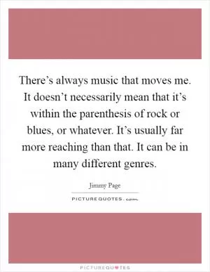 There’s always music that moves me. It doesn’t necessarily mean that it’s within the parenthesis of rock or blues, or whatever. It’s usually far more reaching than that. It can be in many different genres Picture Quote #1