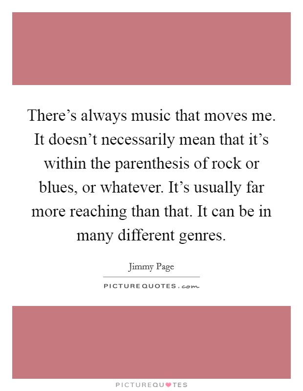 There's always music that moves me. It doesn't necessarily mean that it's within the parenthesis of rock or blues, or whatever. It's usually far more reaching than that. It can be in many different genres. Picture Quote #1