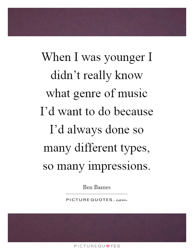 When I was younger I didn't really know what genre of music I'd want to do because I'd always done so many different types, so many impressions. Picture Quote #1