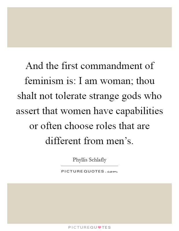 And the first commandment of feminism is: I am woman; thou shalt not tolerate strange gods who assert that women have capabilities or often choose roles that are different from men's. Picture Quote #1