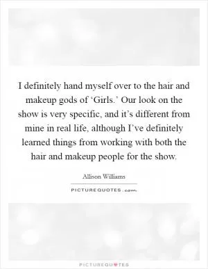 I definitely hand myself over to the hair and makeup gods of ‘Girls.’ Our look on the show is very specific, and it’s different from mine in real life, although I’ve definitely learned things from working with both the hair and makeup people for the show Picture Quote #1