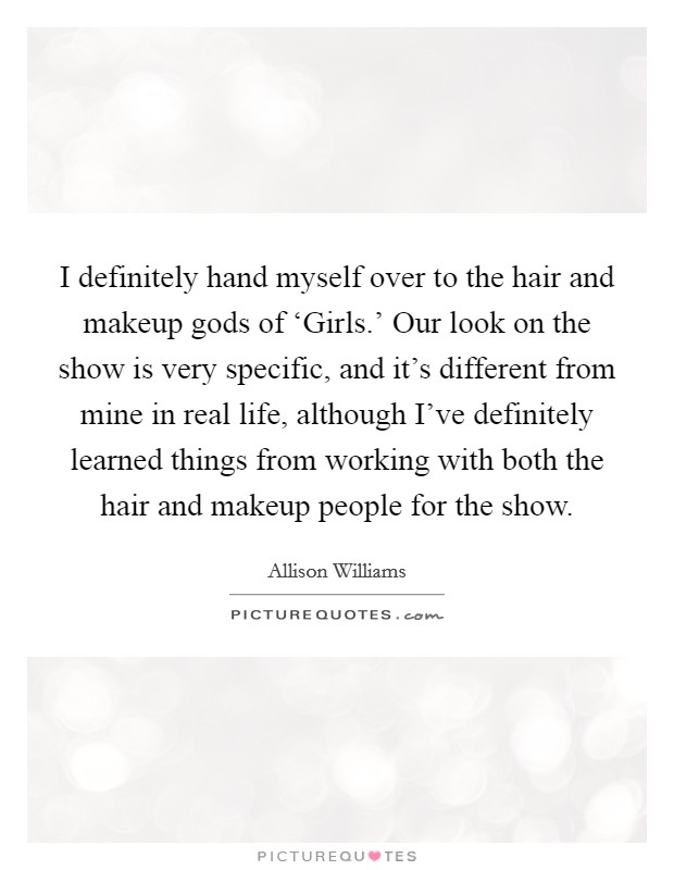 I definitely hand myself over to the hair and makeup gods of ‘Girls.' Our look on the show is very specific, and it's different from mine in real life, although I've definitely learned things from working with both the hair and makeup people for the show. Picture Quote #1