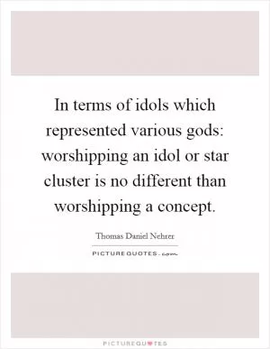 In terms of idols which represented various gods: worshipping an idol or star cluster is no different than worshipping a concept Picture Quote #1