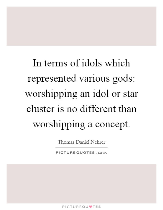 In terms of idols which represented various gods: worshipping an idol or star cluster is no different than worshipping a concept. Picture Quote #1
