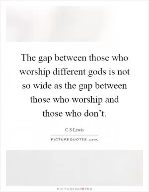 The gap between those who worship different gods is not so wide as the gap between those who worship and those who don’t Picture Quote #1