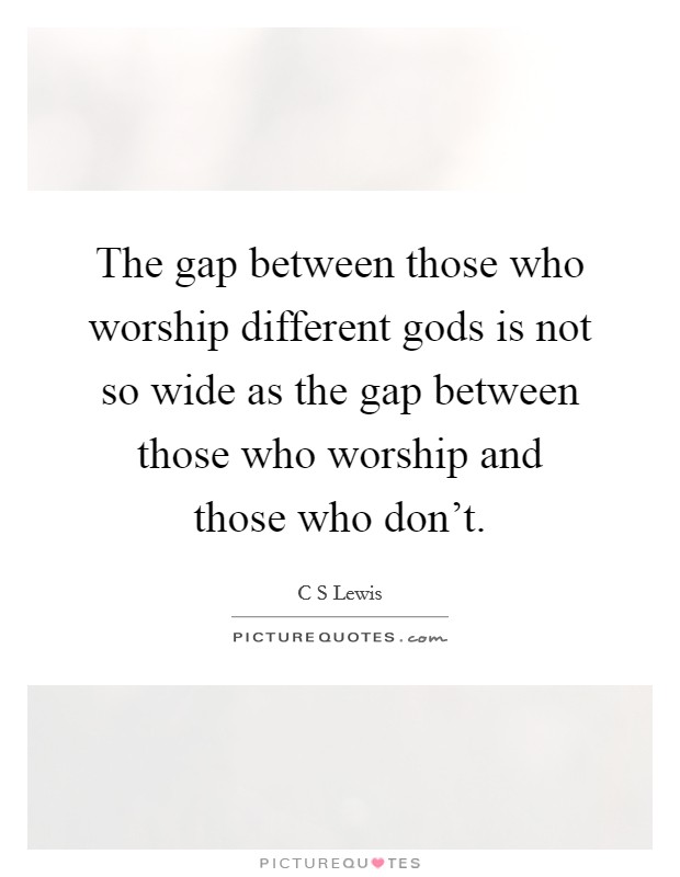 The gap between those who worship different gods is not so wide as the gap between those who worship and those who don't. Picture Quote #1
