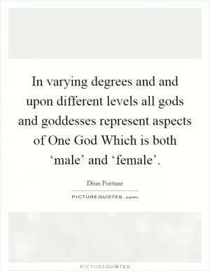 In varying degrees and and upon different levels all gods and goddesses represent aspects of One God Which is both ‘male’ and ‘female’ Picture Quote #1