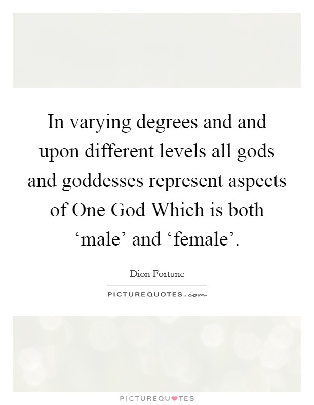 In varying degrees and and upon different levels all gods and goddesses represent aspects of One God Which is both ‘male' and ‘female'. Picture Quote #1