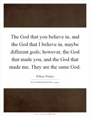 The God that you believe in, and the God that I believe in, maybe different gods; however, the God that made you, and the God that made me, They are the same God Picture Quote #1
