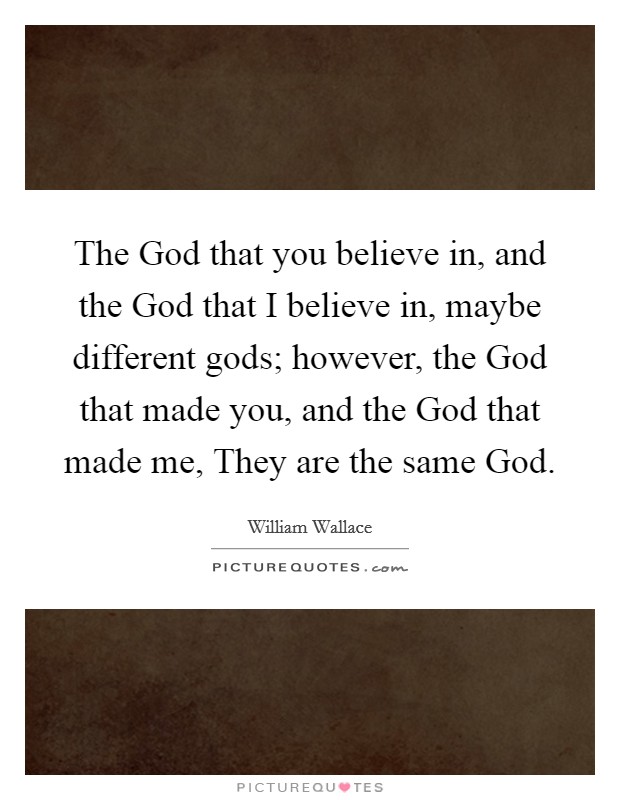 The God that you believe in, and the God that I believe in, maybe different gods; however, the God that made you, and the God that made me, They are the same God. Picture Quote #1