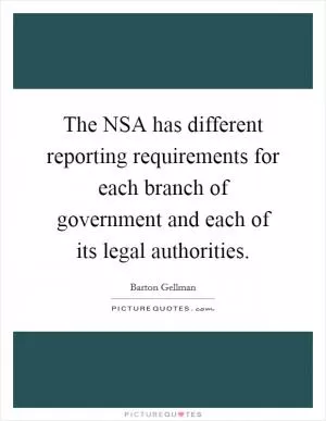 The NSA has different reporting requirements for each branch of government and each of its legal authorities Picture Quote #1