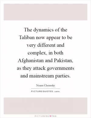 The dynamics of the Taliban now appear to be very different and complex, in both Afghanistan and Pakistan, as they attack governments and mainstream parties Picture Quote #1
