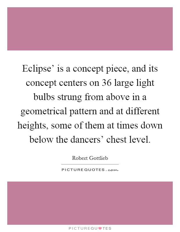 Eclipse' is a concept piece, and its concept centers on 36 large light bulbs strung from above in a geometrical pattern and at different heights, some of them at times down below the dancers' chest level. Picture Quote #1