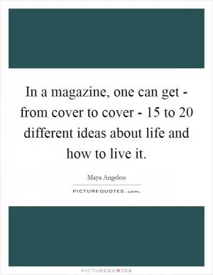 In a magazine, one can get - from cover to cover - 15 to 20 different ideas about life and how to live it Picture Quote #1