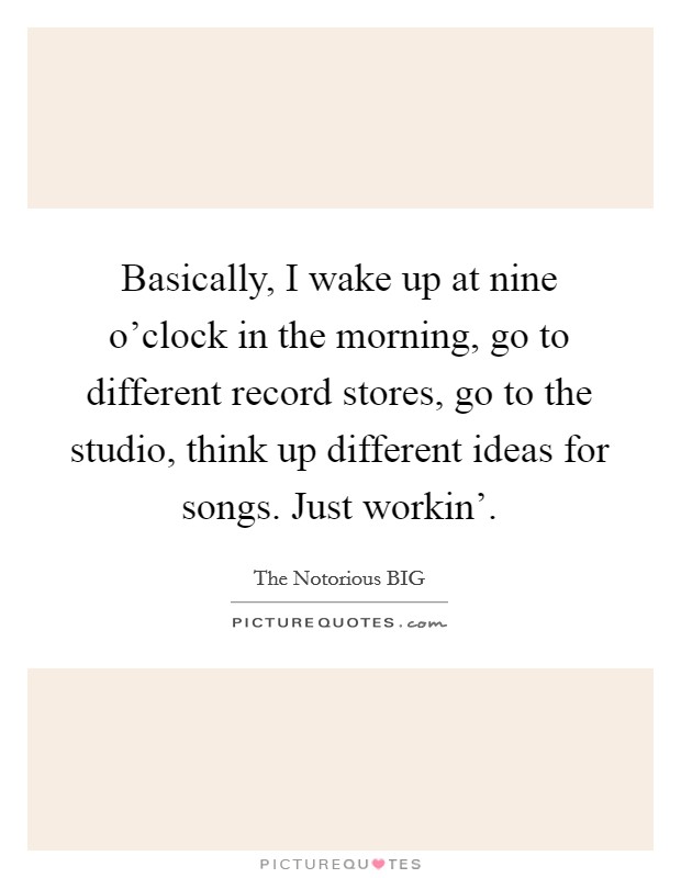 Basically, I wake up at nine o’clock in the morning, go to different record stores, go to the studio, think up different ideas for songs. Just workin’ Picture Quote #1